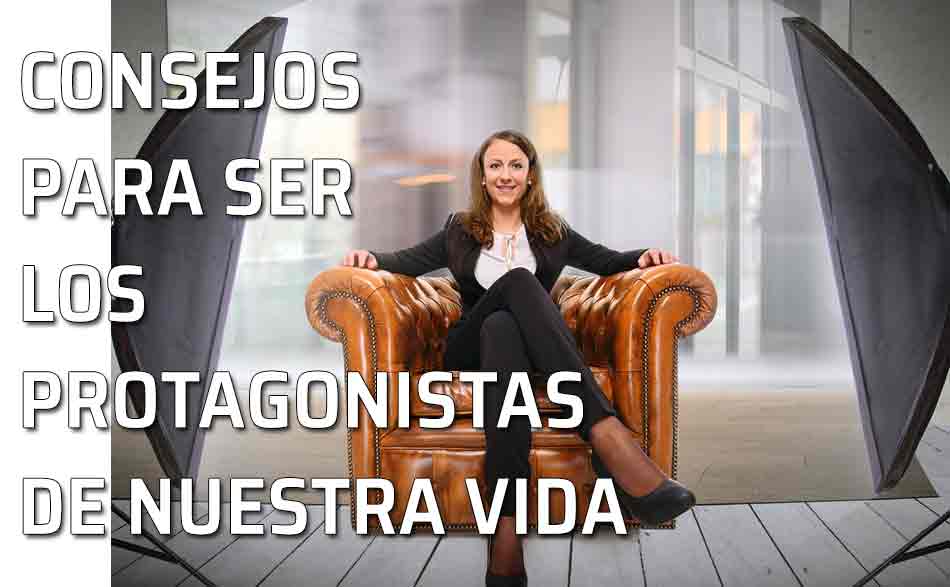 7 consejos para ser los protagonistas de nuestra vida...
